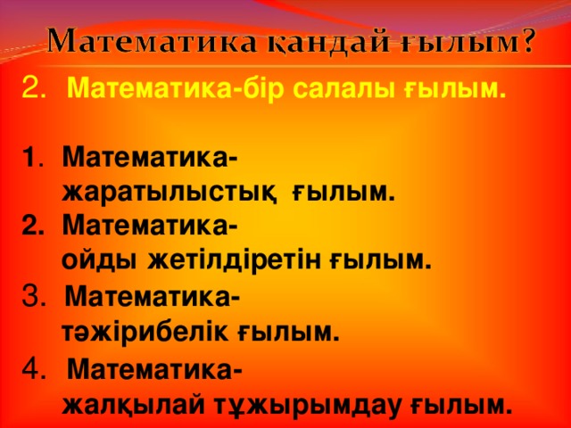 2 . Математика - бір салалы ғылым.  1 .  Математика -  жаратылыстық ғылым. 2. Математика -  ойды жетілдіретін ғылым. 3 .  Математика -  тәжірибелік ғылым. 4 .  Математика -  жалқылай тұжырымдау ғылым.