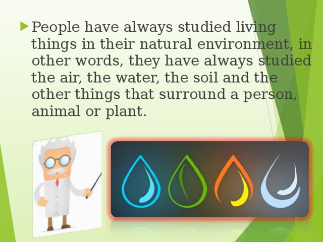 People have always studied living things in their natural environment, in other words, they have always studied the air, the water, the soil and the other things that surround a person, animal or plant.