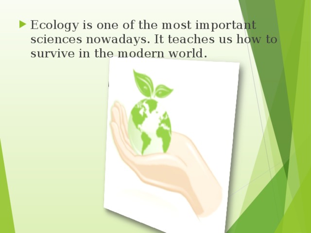 Ecology is one of the most important sciences nowadays. It teaches us how to survive in the modern world.