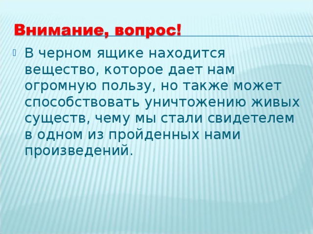 В черном ящике находится вещество, которое дает нам огромную пользу, но также может способствовать уничтожению живых существ, чему мы стали свидетелем в одном из пройденных нами произведений.