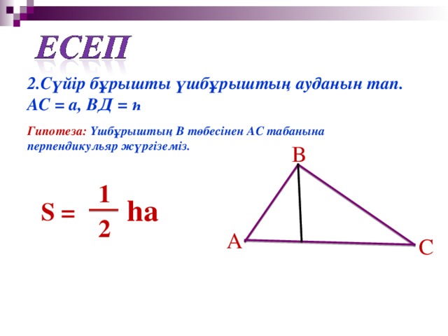 2 . C үйір бұрышты үшбұрыштың ауданын тап. АС = а, ВД = һ  Гипотеза: Үшбұрыштың В төбесінен АС табанына перпендикульяр жүргіземіз. B 1 ha S = 2 А C