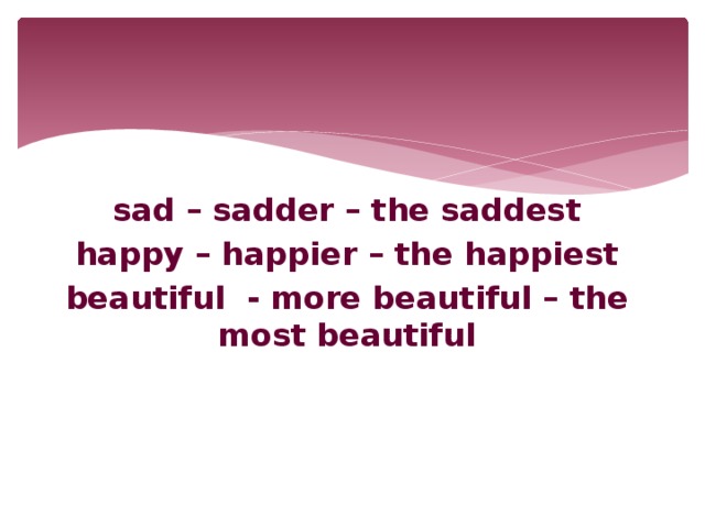 sad – sadder – the saddest happy – happier – the happiest beautiful - more beautiful – the most beautiful