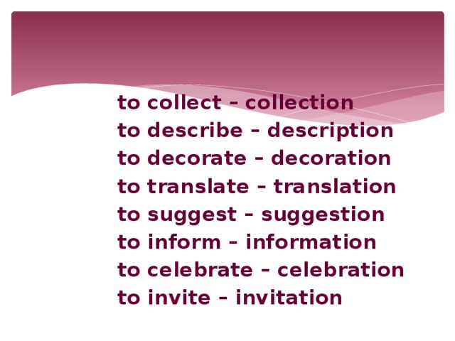 to collect – collection to describe – description to decorate – decoration to translate – translation to suggest – suggestion to inform – information to celebrate – celebration to invite – invitation
