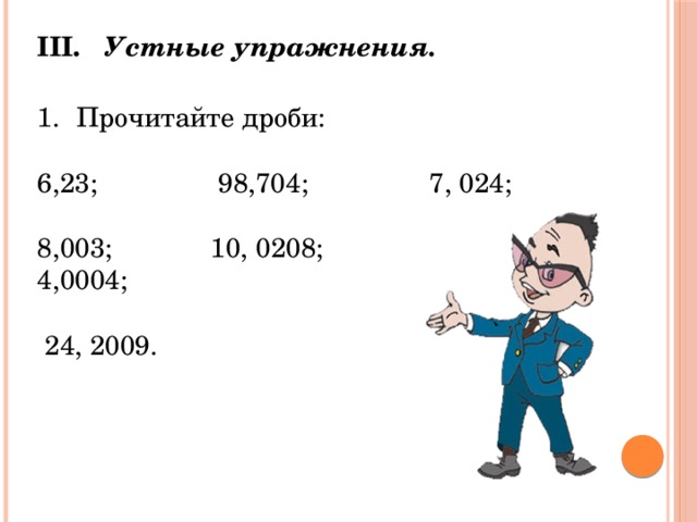 III.  Устные упражнения. Прочитайте дроби: 6,23; 98,704; 7, 024; 8,003; 10, 0208; 4,0004;  24, 2009.