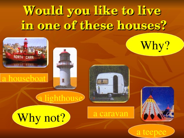 Would you like to live  in one of these houses? Why? а houseboat a lighthouse Why not? a caravan a teepee
