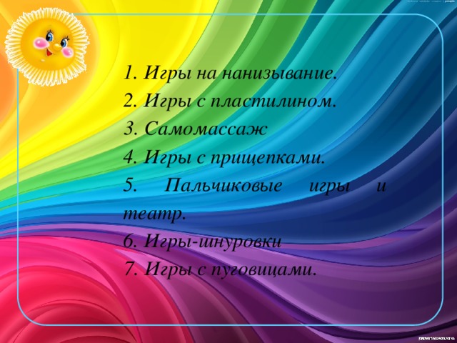 1. Игры на нанизывание. 2. Игры с пластилином.  3. Самомассаж 4. Игры с прищепками. 5. Пальчиковые игры и театр. 6. Игры-шнуровки  7. Игры с пуговицами.