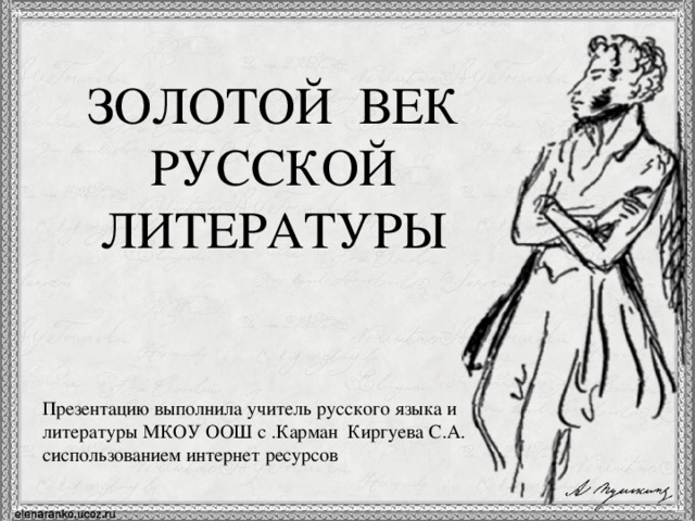 ЗОЛОТОЙ ВЕК РУССКОЙ ЛИТЕРАТУРЫ Презентацию выполнила учитель русского языка и литературы МКОУ ООШ с .Карман Киргуева С.А. сиспользованием интернет ресурсов