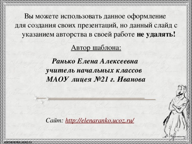 Вы можете использовать данное оформление для создания своих презентаций, но данный слайд с указанием авторства в своей работе не удалять! Автор шаблона:  Ранько Елена Алексеевна учитель начальных классов МАОУ лицея №21 г. Иванова   Сайт: http://elenaranko.ucoz.ru/