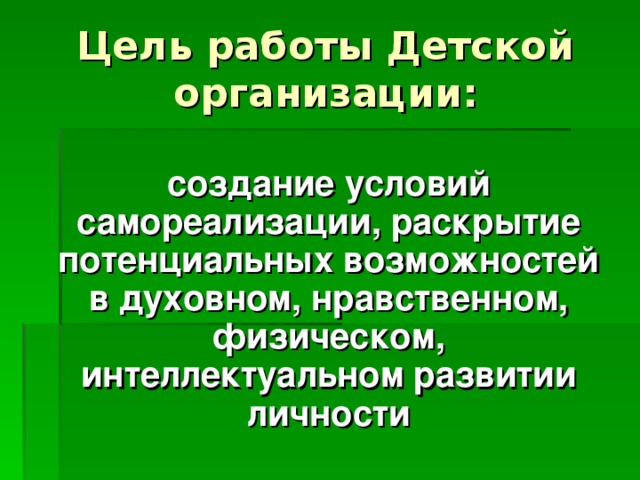 Цель работы Детской организации:  создание условий самореализации, раскрытие потенциальных возможностей в духовном, нравственном, физическом, интеллектуальном развитии личности