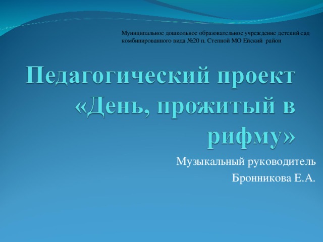 Муниципальное дошкольное образовательное учреждение детский сад комбинированного вида №20 п. Степной МО Ейский район Музыкальный руководитель  Бронникова Е.А.