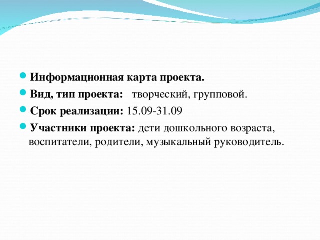 Информационная карта проекта. Вид, тип проекта:  творческий, групповой. Срок реализации: 15.09-31.09 Участники проекта:  дети дошкольного возраста, воспитатели, родители, музыкальный руководитель.