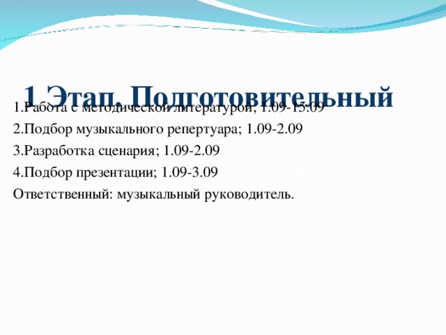 1 Этап. Подготовительный   1.Работа с методической литературой; 1.09-15.09 2.Подбор музыкального репертуара; 1.09-2.09 3.Разработка сценария; 1.09-2.09 4.Подбор презентации; 1.09-3.09 Ответственный: музыкальный руководитель.