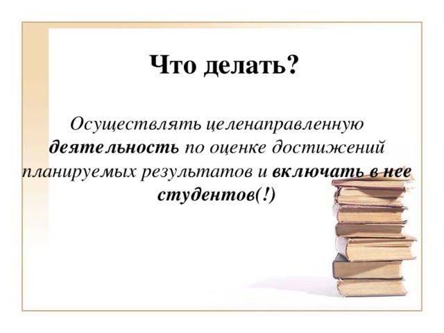 Что делать? Осуществлять целенаправленную деятельность по оценке достижений планируемых результатов и включать в нее студентов(!)