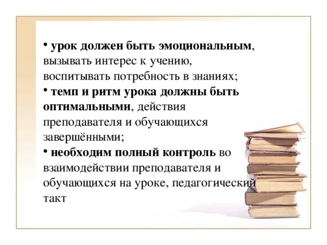 урок должен быть эмоциональным , вызывать интерес к учению, воспитывать потребность в знаниях;  темп и ритм урока должны быть оптимальными , действия преподавателя и обучающихся завершёнными;  необходим полный контроль во взаимодействии преподавателя и обучающихся на уроке, педагогический такт