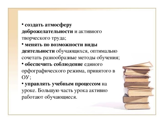 создать атмосферу доброжелательности и активного творческого труда;  менять по возможности виды деятельности обучающихся, оптимально сочетать разнообразные методы обучения;  обеспечить соблюдение единого орфографического режима, принятого в ОУ;  управлять учебным процессом на уроке. Большую часть урока активно работают обучающиеся.