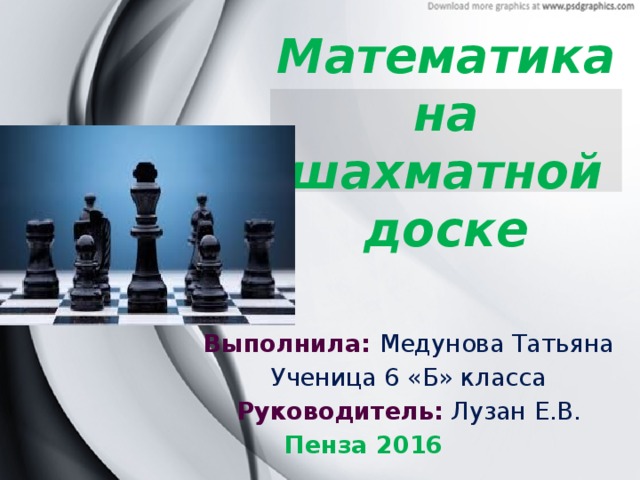 Математика на  шахматной доске Выполнила: Медунова Татьяна Ученица 6 «Б» класса Руководитель: Лузан Е.В.  Пенза 2016