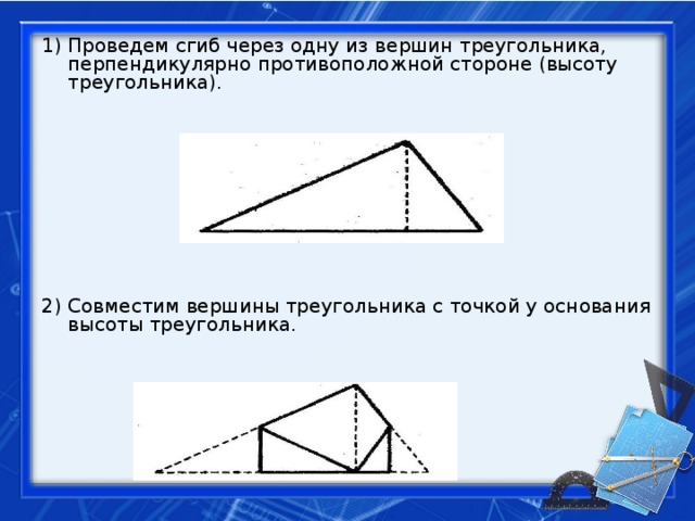 1) Проведем сгиб через одну из вершин треугольника, перпендикулярно противоположной стороне (высоту треугольника). 2) Совместим вершины треугольника с точкой у основания высоты треугольника. 22