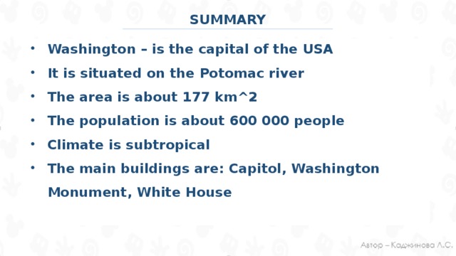 SUMMARY Washington – is the capital of the USA It is situated on the Potomac river The area is about 177 km^2 The population is about 600 000 people Climate is subtropical The main buildings are: Capitol, Washington Monument, White House