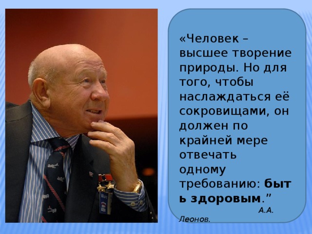 «Человек – высшее творение природы. Но для того, чтобы наслаждаться её  сокровищами, он должен по крайней мере отвечать  одному требованию:  быть здоровым .”  А.А. Леонов.