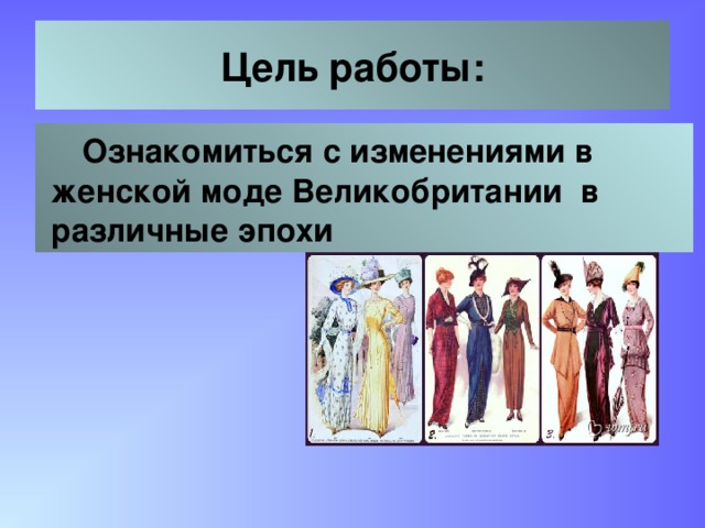 Цель работы:  Ознакомиться с изменениями в  женской моде Великобритании в  различные эпохи