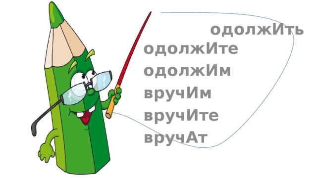 одолжИть одолжИте одолжИм вручИм вручИте вручАт