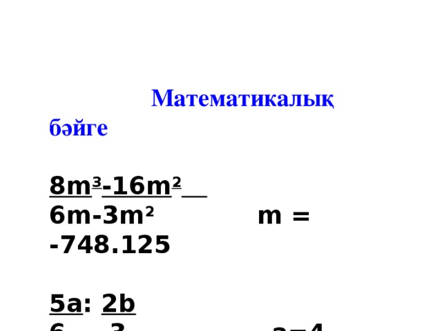 Математикалық бәйге   8 m 3 -16m 2   6m-3m 2 m = -748.125   5a : 2b   6 3 a=4 b=5   27 * 2  6b 3 b=1