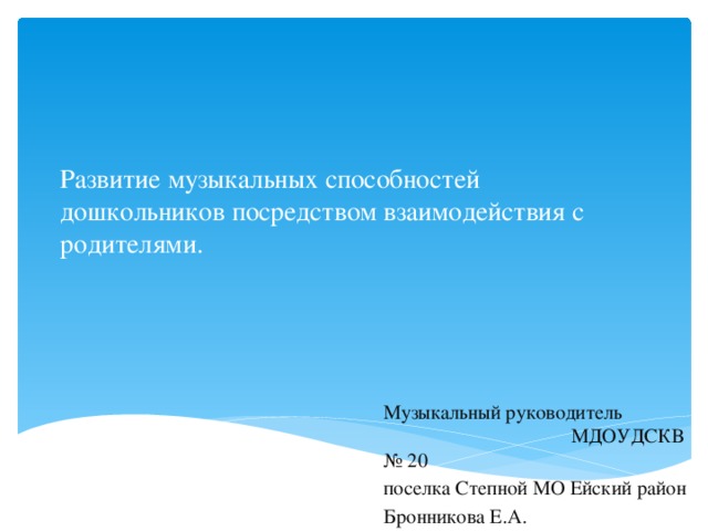    Развитие музыкальных способностей дошкольников посредством взаимодействия с родителями. Музыкальный руководитель МДОУДСКВ № 20 поселка Степной МО Ейский район Бронникова Е.А.