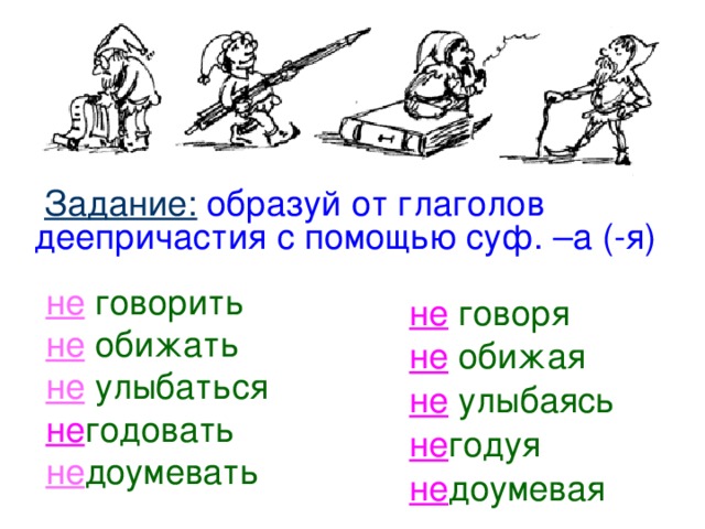 Задание:  образуй от глаголов деепричастия с помощью суф. –а (-я)  не  говоря не  обижая не  улыбаясь не годуя не доумевая не  говорить не  обижать не  улыбаться не годовать не доумевать