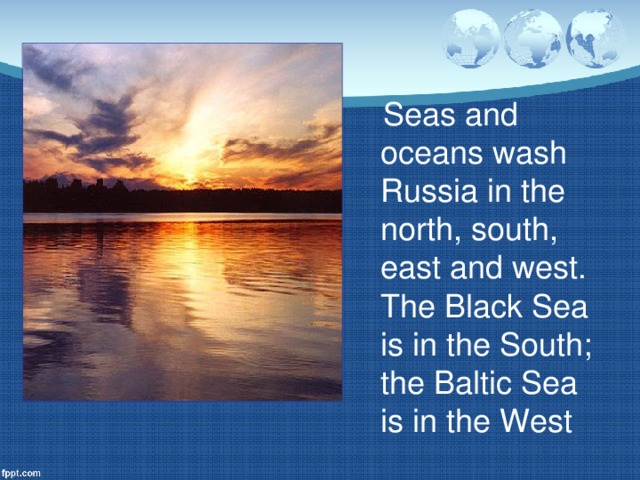 Seas and oceans wash Russia in the north, south, east and west. The Black Sea is in the South; the Baltic Sea is in the West