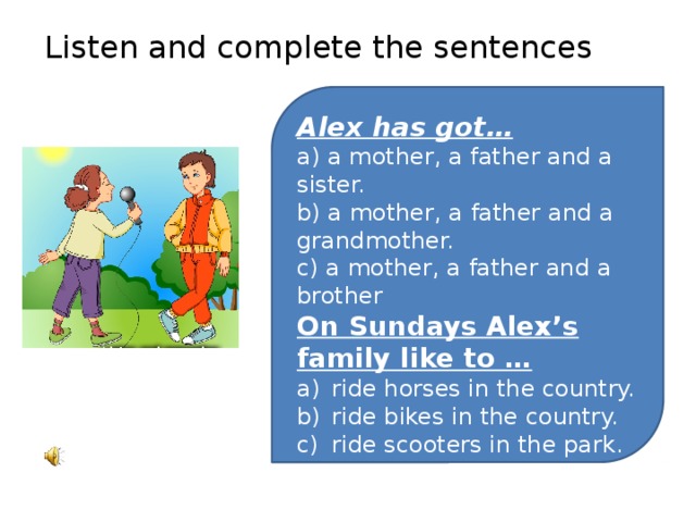 Listen and complete the sentences Alex has got… a) a mother, a father and a sister. b) a mother, a father and a grandmother. c) a mother, a father and a brother On Sundays Alex’s family like to …