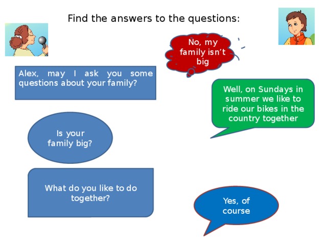 Find the answers to the questions: No, my family isn’t big Alex, may I ask you some questions about your family? Well, on Sundays in summer we like to ride our bikes in the country together Is your family big? What do you like to do together? Yes, of course