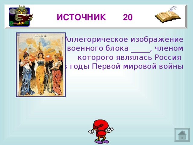 ИСТОЧНИК 20 Аллегорическое изображение  военного блока _____, членом  которого являлась Россия в годы Первой мировой войны 3