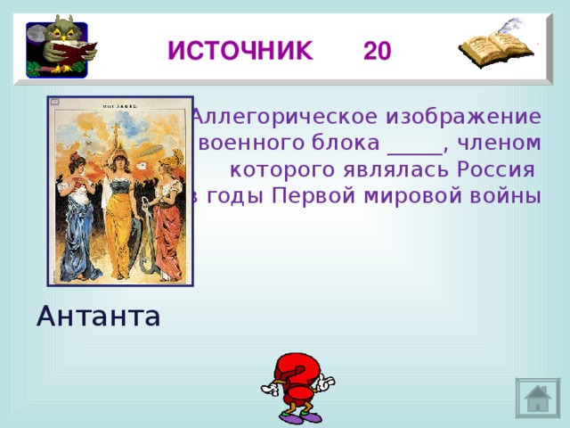 ИСТОЧНИК 20 Аллегорическое изображение  военного блока _____, членом  которого являлась Россия в годы Первой мировой войны Антанта 3