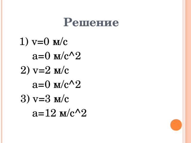 Решение 1) v=0 м /c 1) v=0 м /c  a=0 м /c^2  2) v=2 м /c  a=0 м /c^2  3) v=3 м /c  a=12 м /c^2