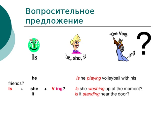 Вопросительное предложение    he  Is he playing volleyball with his friends? Is + she + V ing ?  Is  she washing up at the moment?  it  Is it standing near the door?