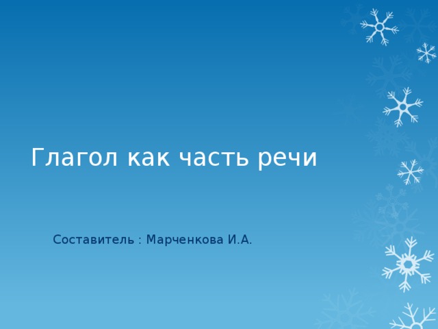 Глагол как часть речи Составитель : Марченкова И.А.