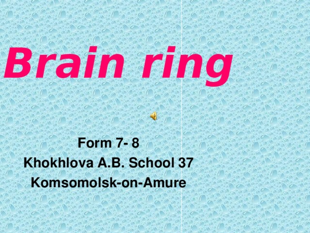 Brain ring  Form 7 - 8 Khokhlova A.B. School 37 Komsomolsk-on-Amure