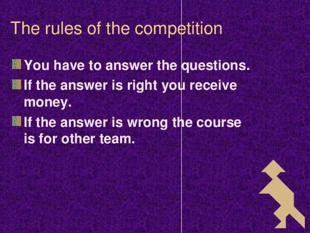 The rules of the competition You have to answer the questions. If the answer is right you receive money. If the answer is wrong the course is for other team. 2