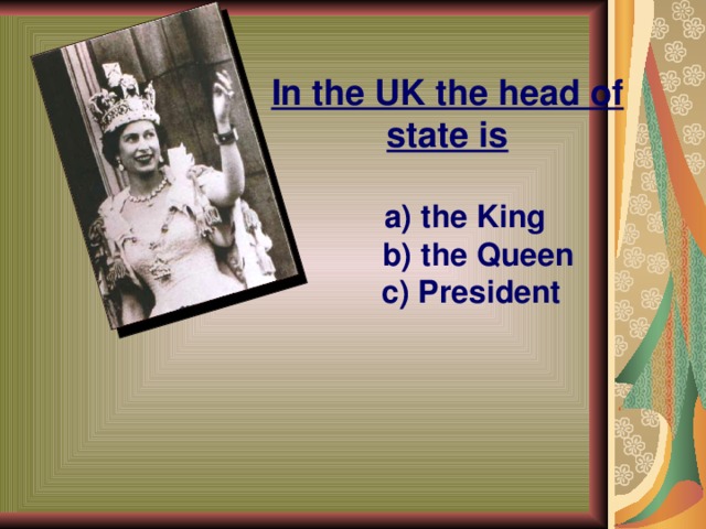 In the UK the head of state is  a) the King  b) the Queen  c) President