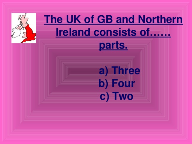 The UK of GB and Northern Ireland consists of……parts.   a) Three b) Four c) Two