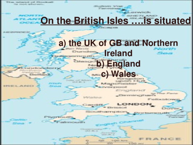 On the British Isles …. is situated  a) the UK of GB and Northern Ireland b) England c) Wales a) the UK of GB and Northern Ireland b) England c) Wales 6