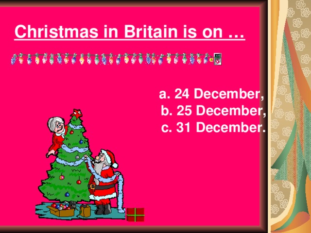 Christmas in Britain is on …   a. 24 December,  b. 25 December,  c. 31 December. 6