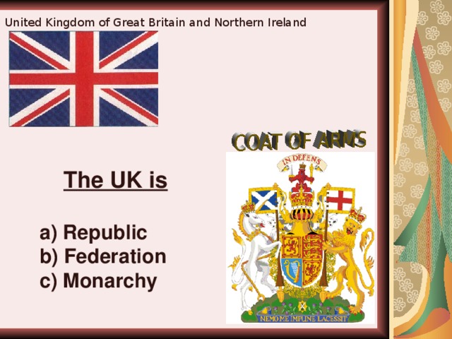 United Kingdom of Great Britain and Northern Ireland  The UK is  a) Republic b) Federation c) Monarchy