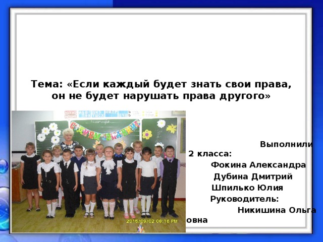 Тема: « Если каждый будет знать свои права, он не будет нарушать права другого»       Выполнили учащиеся 2 класса:  Фокина Александра  Дубина Дмитрий  Шпилько Юлия  Руководитель:  Никишина Ольга Ивановна      