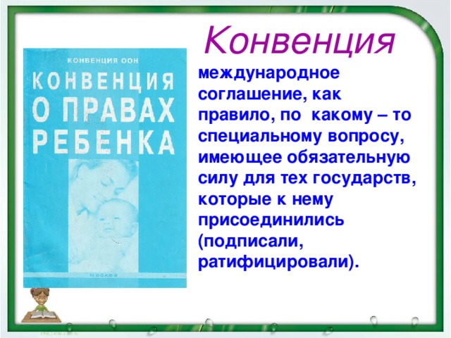 Конвенция – международное соглашение, как правило, по какому – то специальному вопросу, имеющее обязательную силу для тех государств, которые к нему присоединились (подписали, ратифицировали).