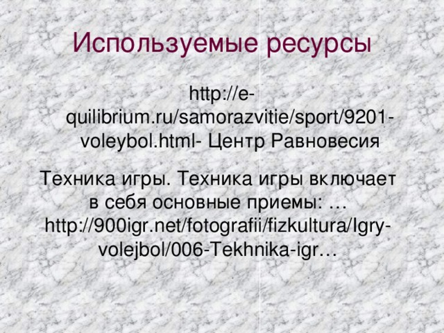 Используемые ресурсы http://e-quilibrium.ru/samorazvitie/sport/9201-voleybol.html- Центр Равновесия Техника игры. Техника игры включает в себя основные приемы: … http://900igr.net/fotografii/fizkultura/Igry-volejbol/006-Tekhnika-igr…