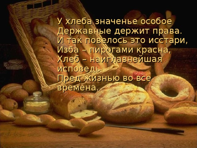 У хлеба значенье особое  Державные держит права.  И так повелось это исстари,  Изба – пирогами красна,  Хлеб – наиглавнейшая исповедь  Пред жизнью во все времена.
