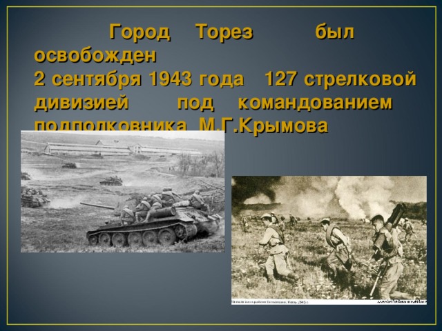 Город Торез был освобожден 2 сентября 1943 года 127 стрелковой дивизией под командованием подполковника  М.Г.Крымова
