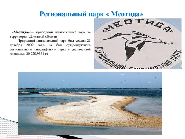 Региональный парк « Меотида»  «Меотида»  — природный национальный парк на территории Донецкой области.  Природный национальный парк был создан 25 декабря 2009 года на базе существующего регионального ландшафтного парка с увеличенной площадью 20 720,9531 га.