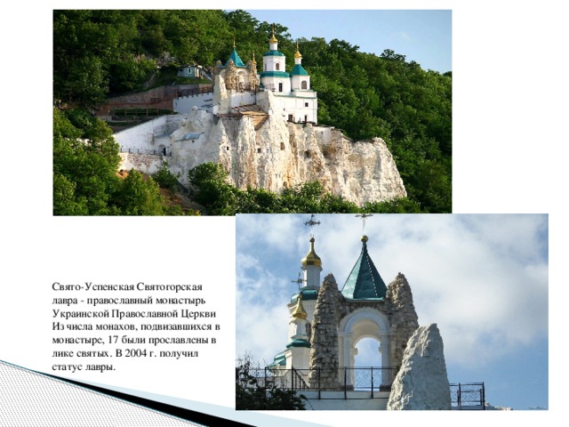 Свято-Успенская Святогорская лавра - православный монастырь Украинской Православной Церкви Из числа монахов, подвизавшихся в монастыре, 17 были прославлены в лике святых. В 2004 г. получил статус лавры.